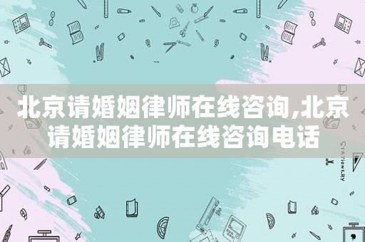 北京請婚姻律師在線咨詢,北京請婚姻律師在線咨詢電話
