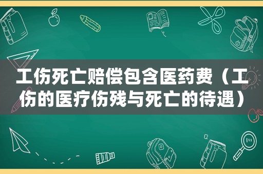 工傷死亡賠償包含醫藥費（工傷的醫療傷殘與死亡的待遇）