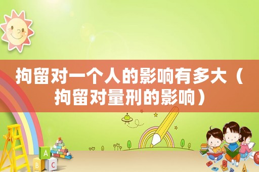 拘留對一個(gè)人的影響有多大（拘留對量刑的影響）