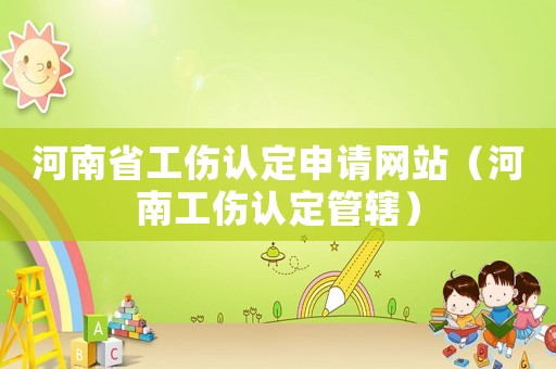 河南省工傷認定申請網站（河南工傷認定管轄）
