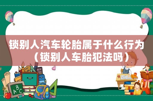 鎖別人汽車輪胎屬于什么行為（鎖別人車胎犯法嗎）