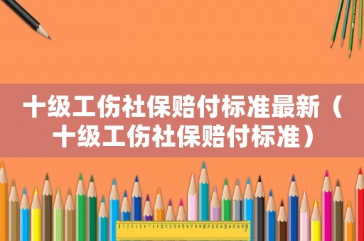 十級(jí)工傷社保賠付標(biāo)準(zhǔn)最新（十級(jí)工傷社保賠付標(biāo)準(zhǔn)）