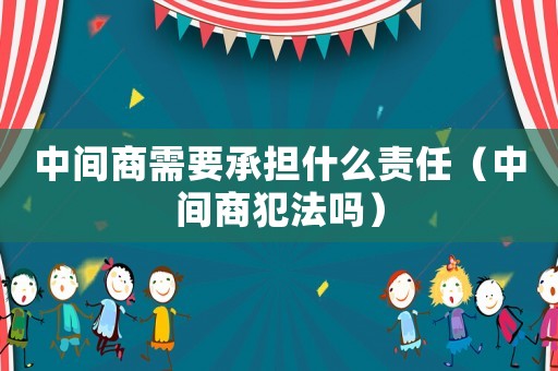 中間商需要承擔(dān)什么責(zé)任（中間商犯法嗎）