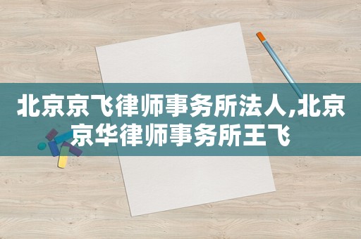 北京京飛律師事務所法人,北京京華律師事務所王飛