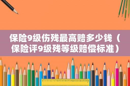保險9級傷殘最高賠多少錢（保險評9級殘等級賠償標準）