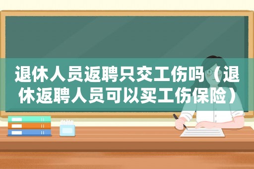 退休人員返聘只交工傷嗎（退休返聘人員可以買工傷保險）
