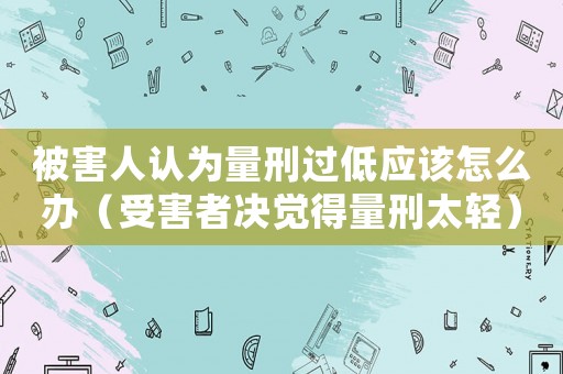 被害人認為量刑過低應該怎么辦（受害者決覺得量刑太輕）