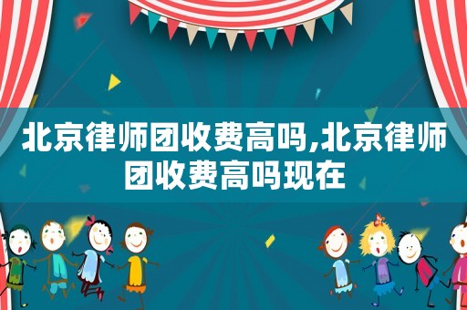 北京律師團收費高嗎,北京律師團收費高嗎現在