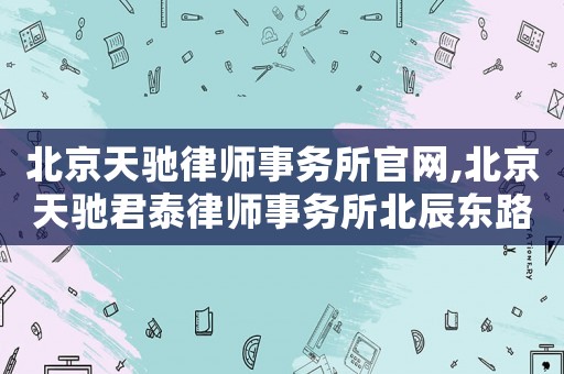 北京天馳律師事務所官網,北京天馳君泰律師事務所北辰東路