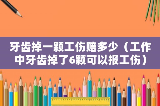 牙齒掉一顆工傷賠多少（工作中牙齒掉了6顆可以報工傷）