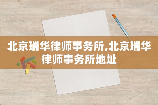 北京瑞華律師事務所,北京瑞華律師事務所地址
