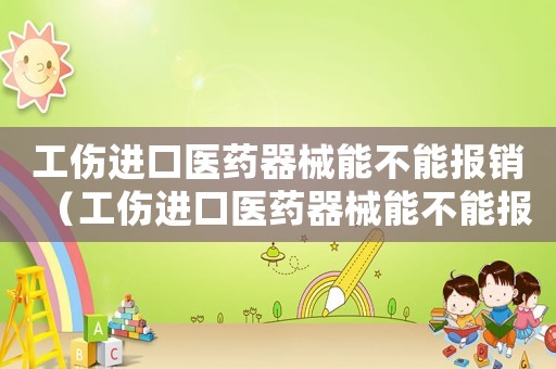工傷進口醫藥器械能不能報銷（工傷進口醫藥器械能不能報）