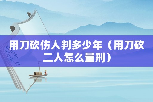 用刀砍傷人判多少年（用刀砍二人怎么量刑）