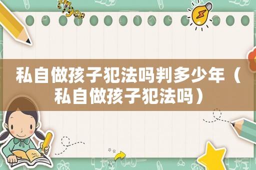 私自做孩子犯法嗎判多少年（私自做孩子犯法嗎）