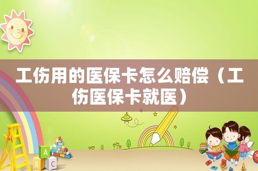 工傷用的醫保卡怎么賠償（工傷醫保卡就醫）