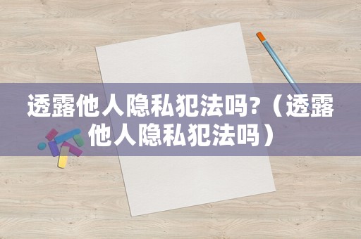 透露他人隱私犯法嗎?（透露他人隱私犯法嗎）