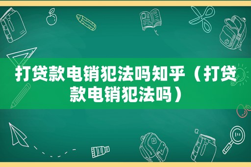 打貸款電銷犯法嗎知乎（打貸款電銷犯法嗎）
