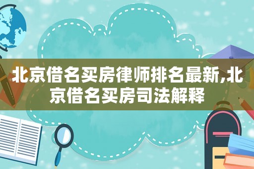 北京借名買房律師排名最新,北京借名買房司法解釋