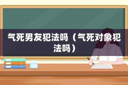 氣死男友犯法嗎（氣死對象犯法嗎）