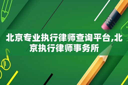 北京專業執行律師查詢平臺,北京執行律師事務所