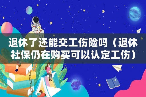 退休了還能交工傷險嗎（退休社保仍在購買可以認定工傷）