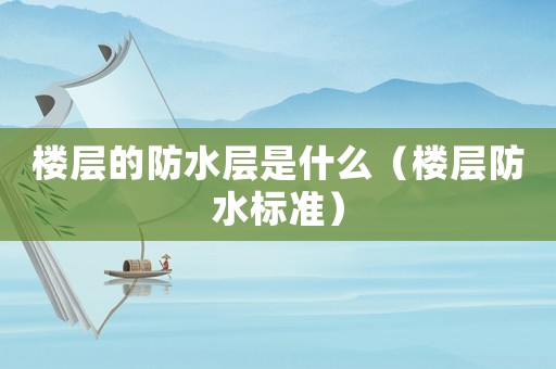 樓層的防水層是什么（樓層防水標(biāo)準(zhǔn)）