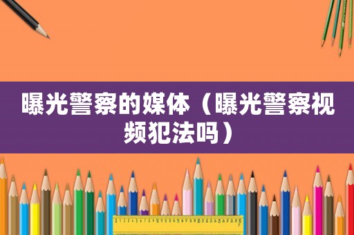 曝光警察的媒體（曝光警察視頻犯法嗎）