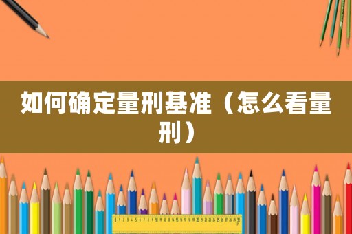 如何確定量刑基準（怎么看量刑）