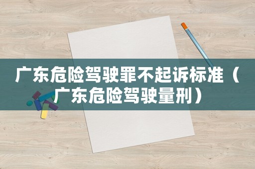 廣東危險駕駛罪不起訴標準（廣東危險駕駛量刑）