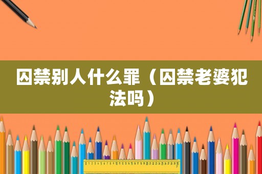 囚禁別人什么罪（囚禁老婆犯法嗎）
