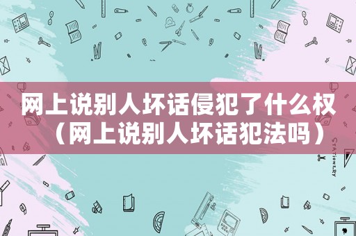 網上說別人壞話侵犯了什么權（網上說別人壞話犯法嗎）