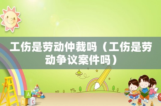 工傷是勞動仲裁嗎（工傷是勞動爭議案件嗎）