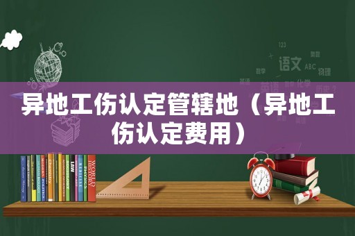 異地工傷認(rèn)定管轄地（異地工傷認(rèn)定費(fèi)用）