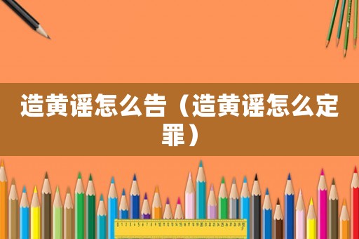 造黃謠怎么告（造黃謠怎么定罪）