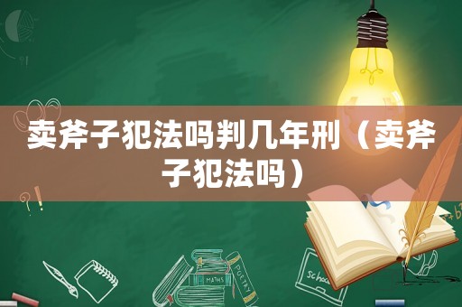 賣斧子犯法嗎判幾年刑（賣斧子犯法嗎）