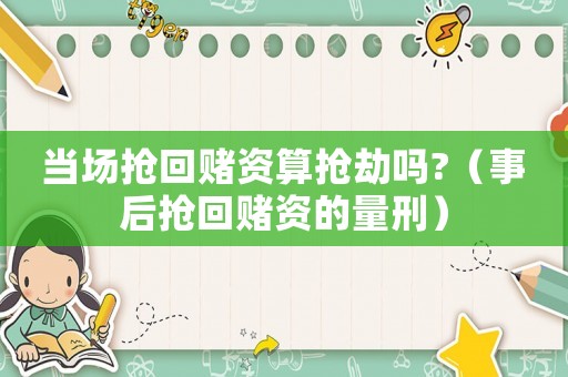 當(dāng)場搶回賭資算搶劫嗎?（事后搶回賭資的量刑）