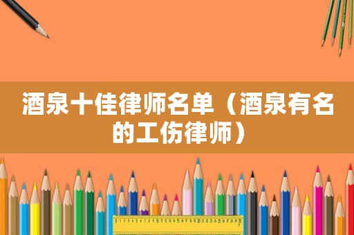 酒泉十佳律師名單（酒泉有名的工傷律師）