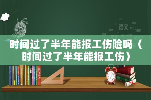 時間過了半年能報工傷險嗎（時間過了半年能報工傷）