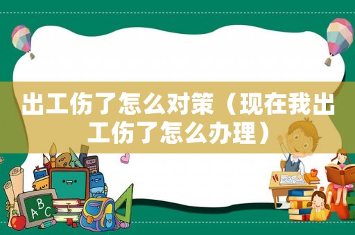 出工傷了怎么對策（現在我出工傷了怎么辦理）