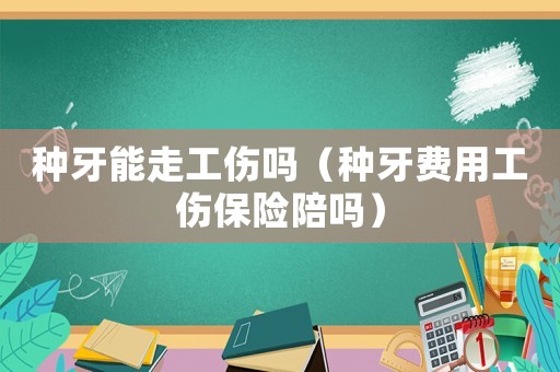 種牙能走工傷嗎（種牙費(fèi)用工傷保險(xiǎn)陪嗎）
