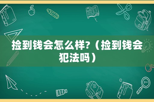 撿到錢會怎么樣?（撿到錢會犯法嗎）