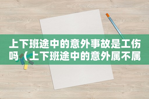上下班途中的意外事故是工傷嗎（上下班途中的意外屬不屬于工傷）