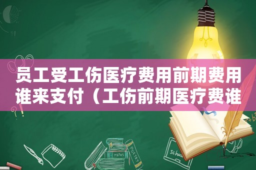 員工受工傷醫療費用前期費用誰來支付（工傷前期醫療費誰付）