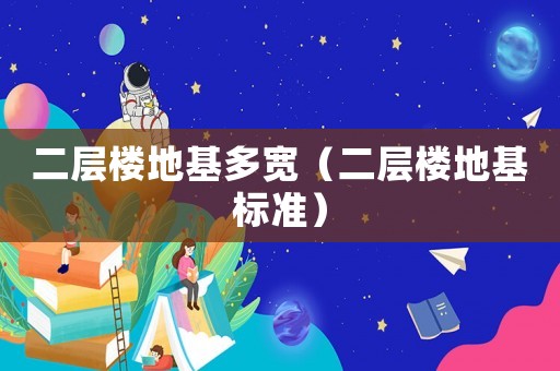 二層樓地基多寬（二層樓地基標(biāo)準(zhǔn)）