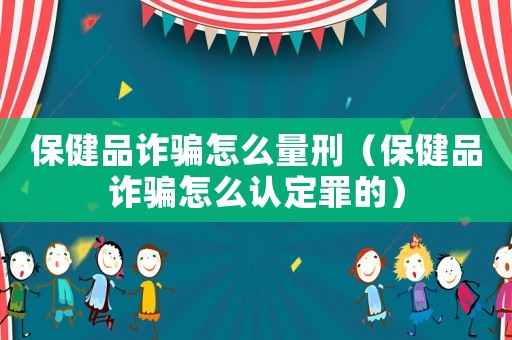 保健品詐騙怎么量刑（保健品詐騙怎么認定罪的）