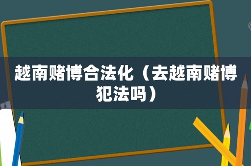越南賭博合法化（去越南賭博犯法嗎）