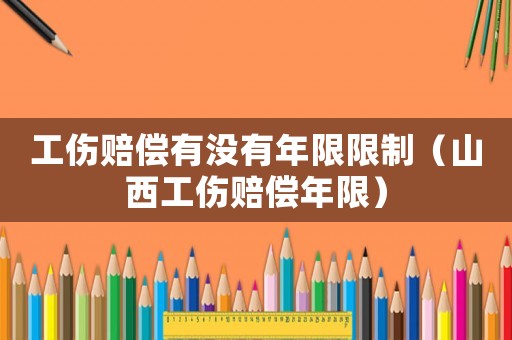 工傷賠償有沒有年限限制（山西工傷賠償年限）