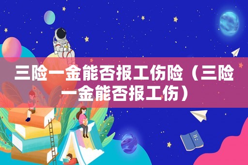 三險一金能否報工傷險（三險一金能否報工傷）