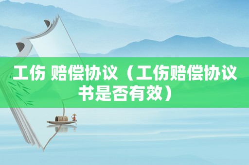 工傷 賠償協(xié)議（工傷賠償協(xié)議書是否有效）