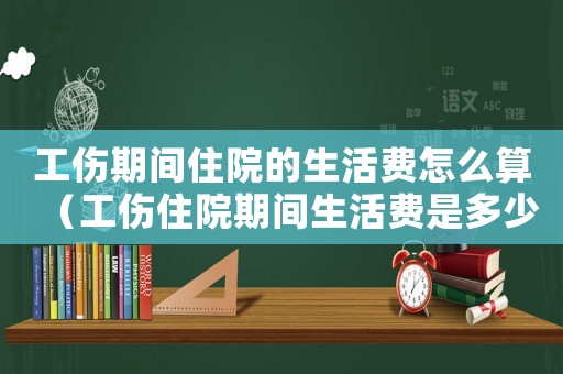 工傷期間住院的生活費怎么算（工傷住院期間生活費是多少）